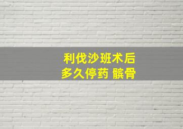 利伐沙班术后多久停药 髌骨